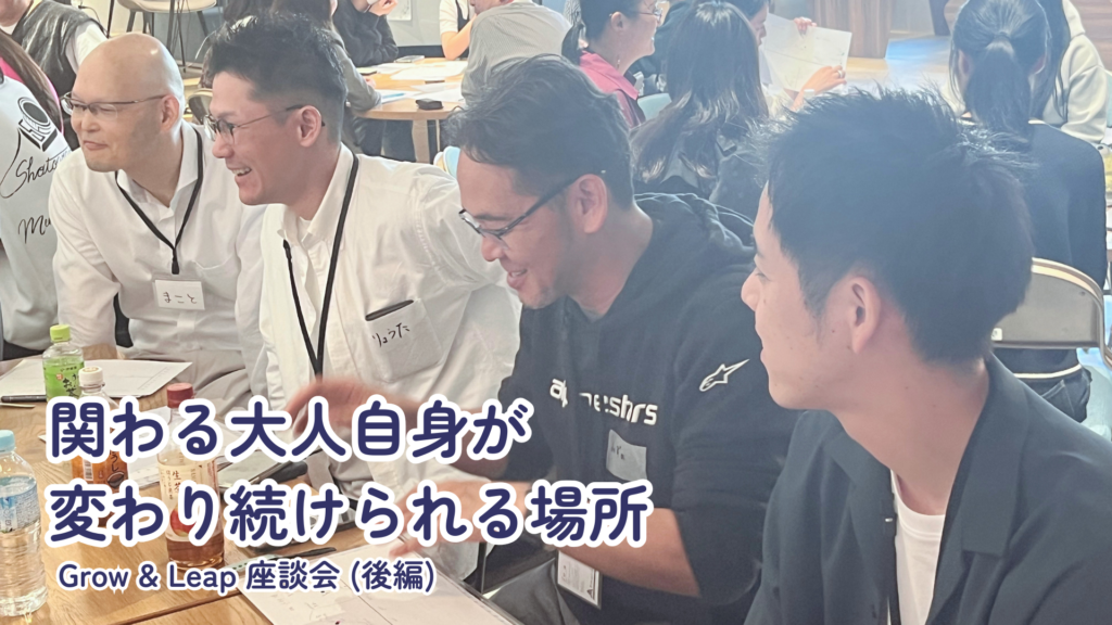 「関わる大人自身が変わり続けられる場所」Grow & Leap座談会(後編)